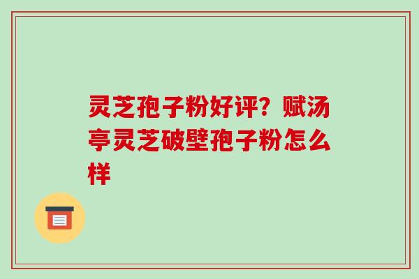 灵芝孢子粉好评？赋汤亭灵芝破壁孢子粉怎么样