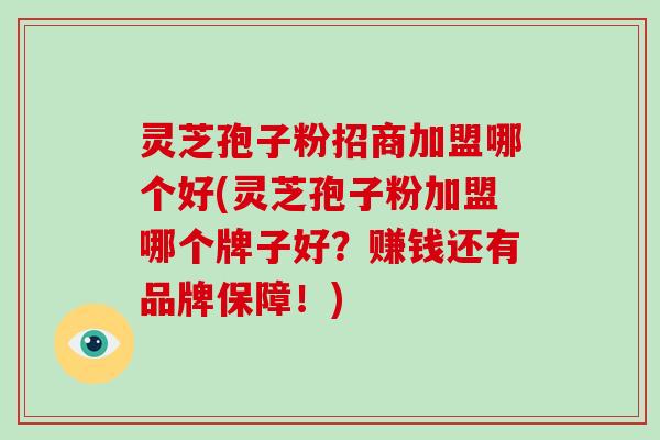 灵芝孢子粉招商加盟哪个好(灵芝孢子粉加盟哪个牌子好？赚钱还有品牌保障！)