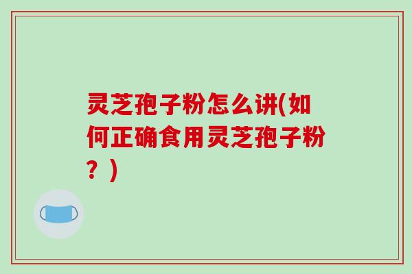 灵芝孢子粉怎么讲(如何正确食用灵芝孢子粉？)