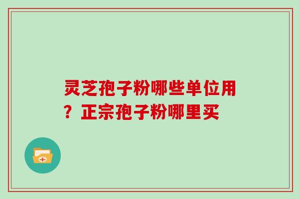 灵芝孢子粉哪些单位用?正宗孢子粉哪里买 灵芝孢子粉哪些单位用?正宗孢子粉哪里买