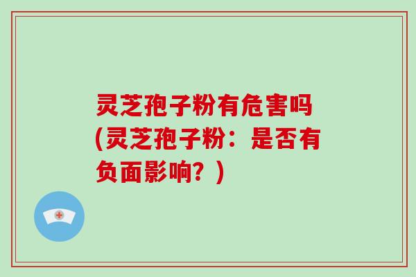 灵芝孢子粉有危害吗 (灵芝孢子粉:是否有负面影响?) 灵芝孢子粉有危害吗 (灵芝孢子粉:是否有负面影响?)