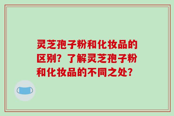 灵芝孢子粉和化妆品的区别？了解灵芝孢子粉和化妆品的不同之处？