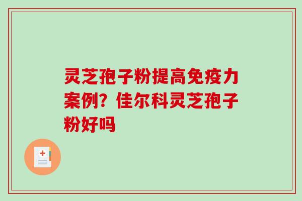 灵芝孢子粉提高免疫力案例？佳尔科灵芝孢子粉好吗