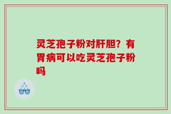 灵芝孢子粉对肝胆？有胃病可以吃灵芝孢子粉吗