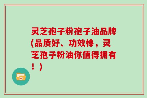 灵芝孢子粉孢子油品牌(品质好、功效棒，灵芝孢子粉油你值得拥有！)