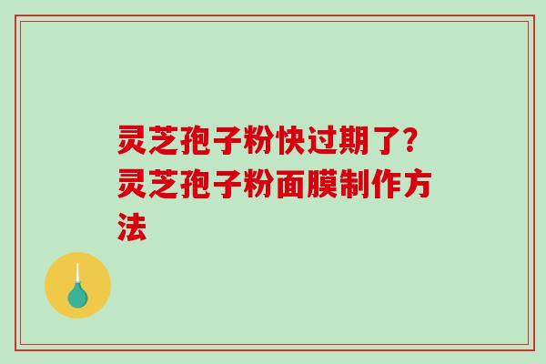 灵芝孢子粉快过期了？灵芝孢子粉面膜制作方法