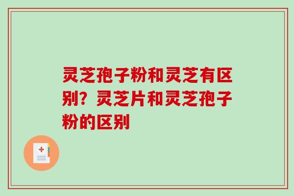 灵芝孢子粉和灵芝有区别？灵芝片和灵芝孢子粉的区别