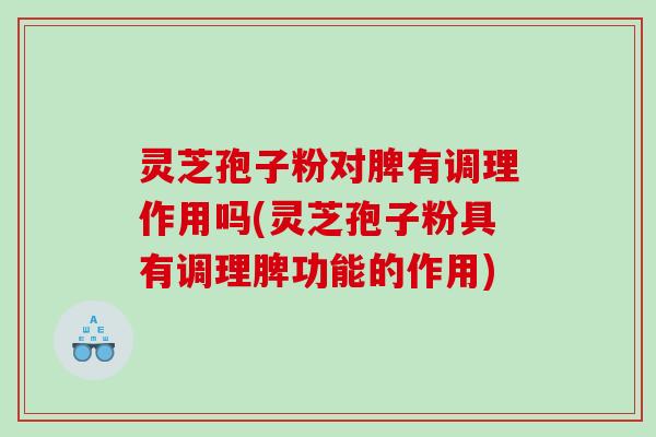 灵芝孢子粉对脾有调理作用吗(灵芝孢子粉具有调理脾功能的作用)