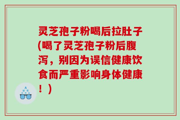 灵芝孢子粉喝后拉肚子(喝了灵芝孢子粉后腹泻，别因为误信健康饮食而严重影响身体健康！)