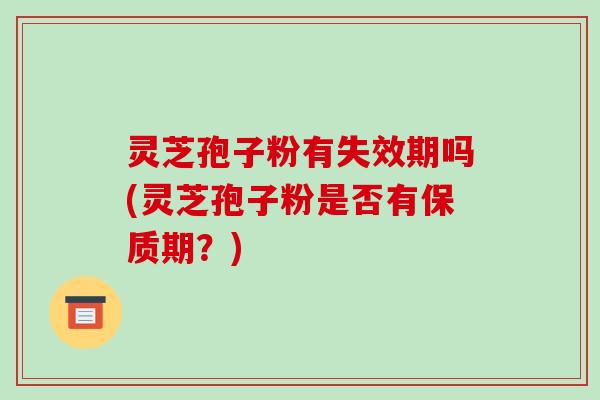 灵芝孢子粉有失效期吗(灵芝孢子粉是否有保质期？)