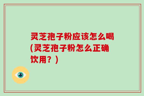 灵芝孢子粉应该怎么喝(灵芝孢子粉怎么正确饮用？)