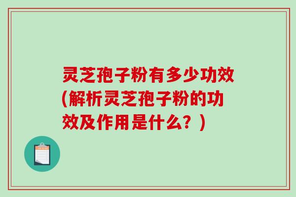 灵芝孢子粉有多少功效(解析灵芝孢子粉的功效及作用是什么？)