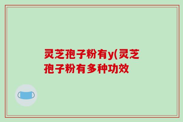 灵芝孢子粉有y(灵芝孢子粉有多种功效
