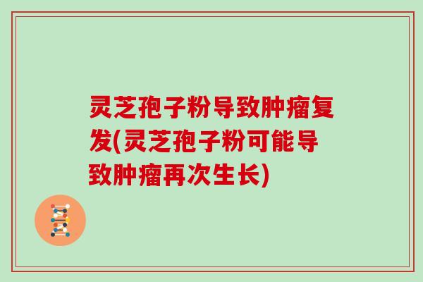 灵芝孢子粉导致肿瘤复发(灵芝孢子粉可能导致肿瘤再次生长)