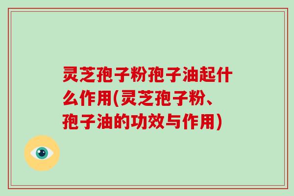 灵芝孢子粉孢子油起什么作用(灵芝孢子粉、孢子油的功效与作用)