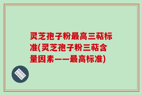 灵芝孢子粉最高三萜标准(灵芝孢子粉三萜含量因素——最高标准)