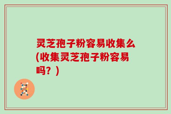 灵芝孢子粉容易收集么(收集灵芝孢子粉容易吗？)