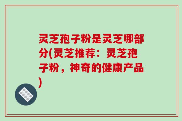 灵芝孢子粉是灵芝哪部分(灵芝推荐：灵芝孢子粉，神奇的健康产品)