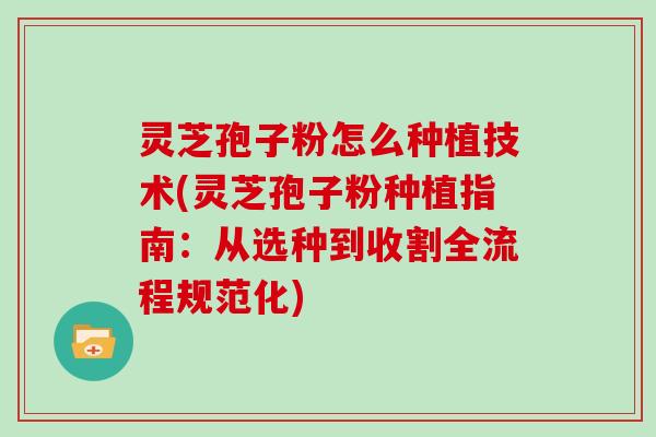 灵芝孢子粉怎么种植技术(灵芝孢子粉种植指南：从选种到收割全流程规范化)