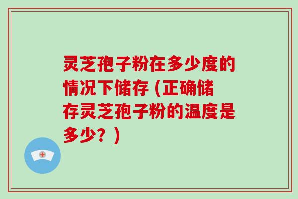 灵芝孢子粉在多少度的情况下储存 (正确储存灵芝孢子粉的温度是多少？)