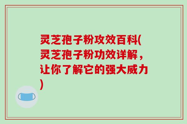 灵芝孢子粉攻效百科(灵芝孢子粉功效详解，让你了解它的强大威力)