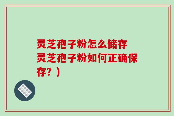 灵芝孢子粉怎么储存 灵芝孢子粉如何正确保存？)