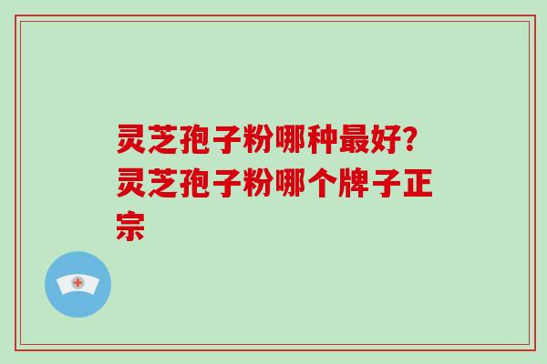 灵芝孢子粉哪种好？灵芝孢子粉哪个牌子正宗