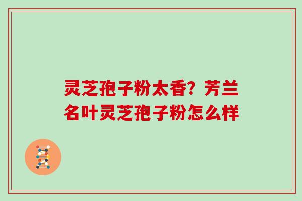 灵芝孢子粉太香？芳兰名叶灵芝孢子粉怎么样