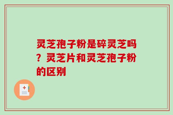灵芝孢子粉是碎灵芝吗？灵芝片和灵芝孢子粉的区别