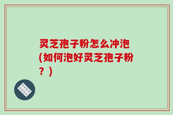 灵芝孢子粉怎么冲泡 (如何泡好灵芝孢子粉？)