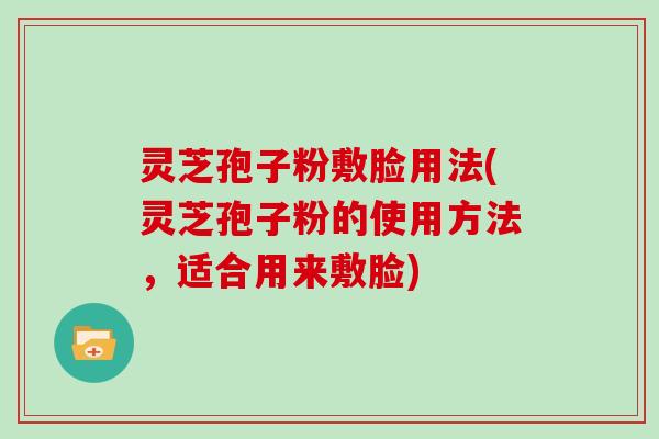 灵芝孢子粉敷脸用法(灵芝孢子粉的使用方法，适合用来敷脸)