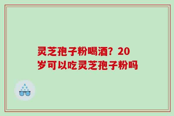 灵芝孢子粉喝酒？20岁可以吃灵芝孢子粉吗