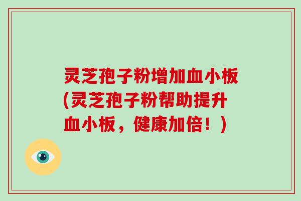 灵芝孢子粉增加血小板(灵芝孢子粉帮助提升血小板，健康加倍！)
