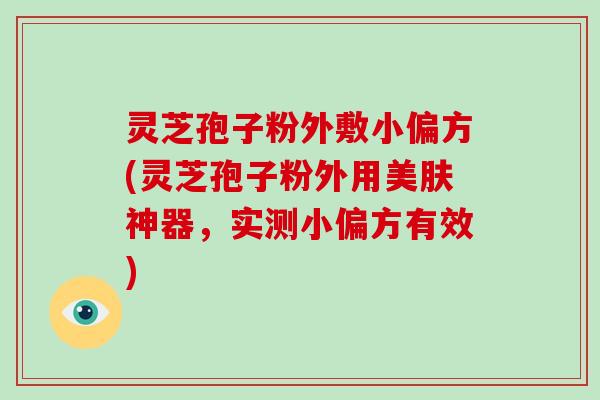 灵芝孢子粉外敷小偏方(灵芝孢子粉外用美肤神器，实测小偏方有效)