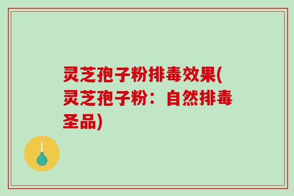灵芝孢子粉排毒效果(灵芝孢子粉：自然排毒圣品)
