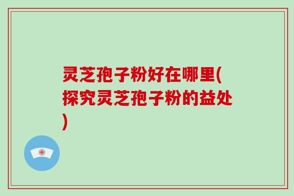 灵芝孢子粉好在哪里(探究灵芝孢子粉的益处)