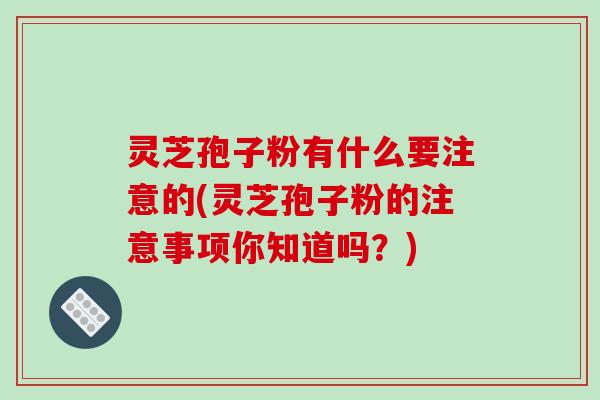 灵芝孢子粉有什么要注意的(灵芝孢子粉的注意事项你知道吗？)