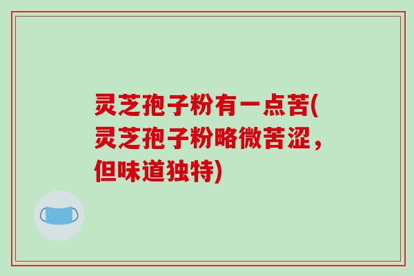 灵芝孢子粉有一点苦(灵芝孢子粉略微苦涩，但味道独特)