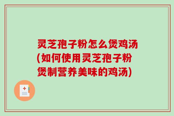 灵芝孢子粉怎么煲鸡汤(如何使用灵芝孢子粉煲制营养美味的鸡汤)