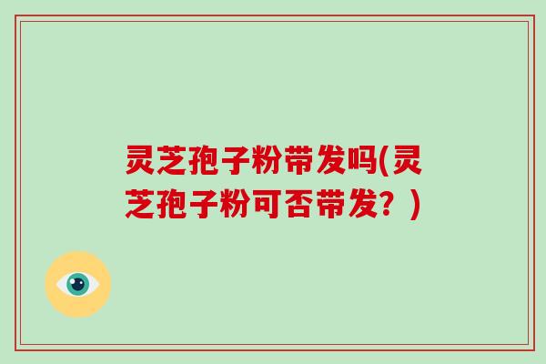 灵芝孢子粉带发吗(灵芝孢子粉可否带发？)