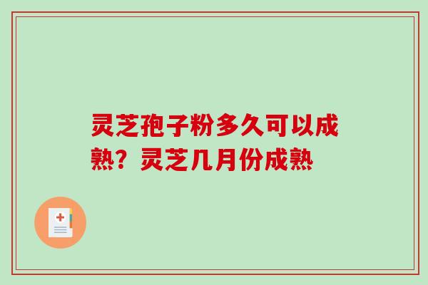 灵芝孢子粉多久可以成熟？灵芝几月份成熟