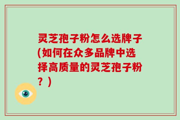灵芝孢子粉怎么选牌子(如何在众多品牌中选择高质量的灵芝孢子粉？)