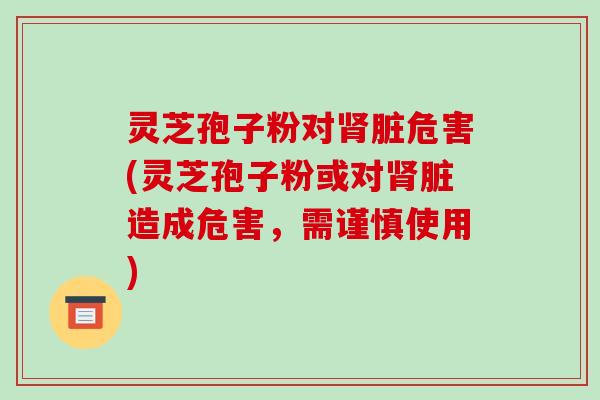 灵芝孢子粉对肾脏危害(灵芝孢子粉或对肾脏造成危害，需谨慎使用)