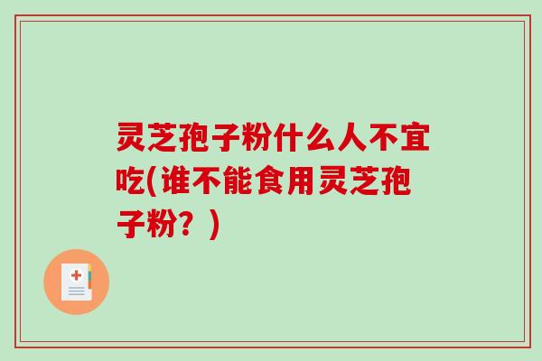 灵芝孢子粉什么人不宜吃(谁不能食用灵芝孢子粉？)