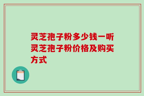 灵芝孢子粉多少钱一听灵芝孢子粉价格及购买方式