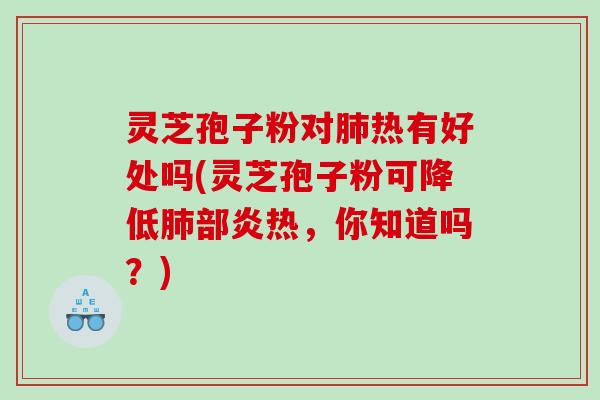 灵芝孢子粉对肺热有好处吗(灵芝孢子粉可降低肺部炎热，你知道吗？)