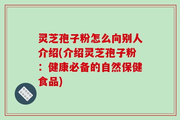 灵芝孢子粉怎么向别人介绍(介绍灵芝孢子粉：健康必备的自然保健食品)