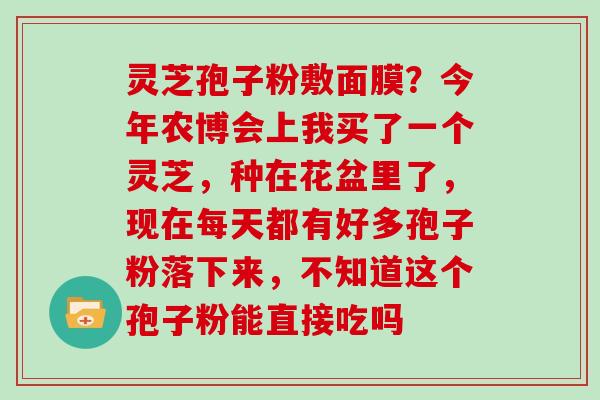 灵芝孢子粉敷面膜？今年农博会上我买了一个灵芝，种在花盆里了，现在每天都有好多孢子粉落下来，不知道这个孢子粉能直接吃吗