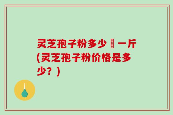 灵芝孢子粉多少銭一斤(灵芝孢子粉价格是多少？)