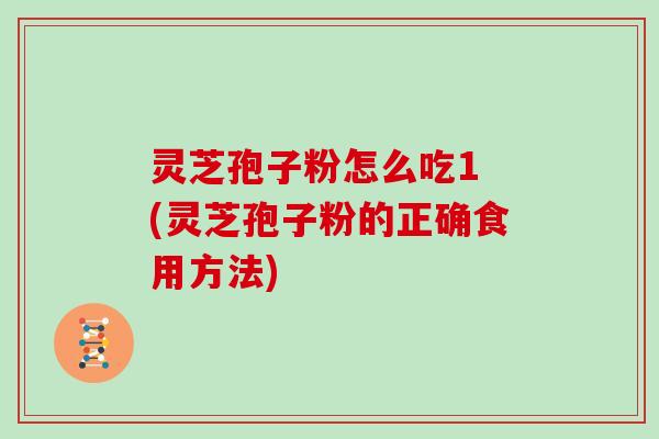 灵芝孢子粉怎么吃1 (灵芝孢子粉的正确食用方法)